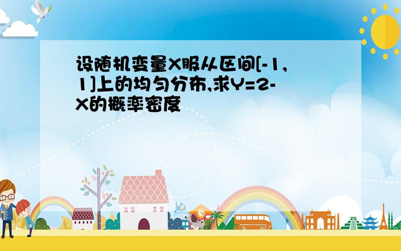 设随机变量X服从区间[-1,1]上的均匀分布,求Y=2-X的概率密度