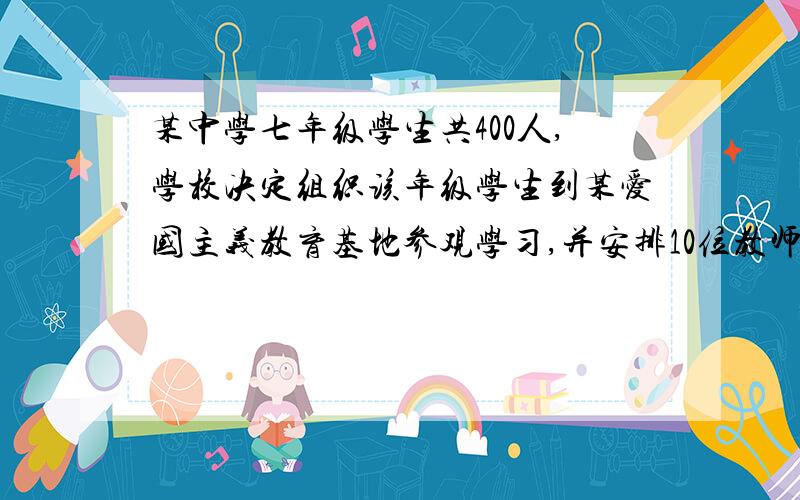 某中学七年级学生共400人,学校决定组织该年级学生到某爱国主义教育基地参观学习,并安排10位教师同行,经学校与汽车出租公