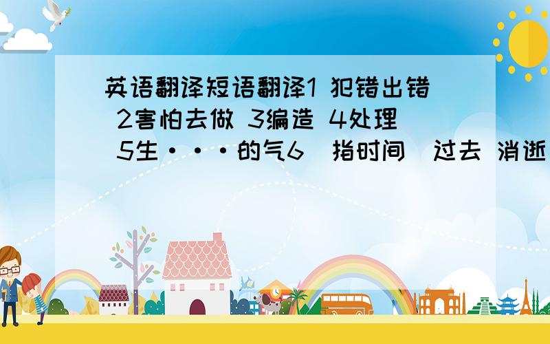 英语翻译短语翻译1 犯错出错 2害怕去做 3编造 4处理 5生···的气6（指时间）过去 消逝 7尽力做 8突然终止 中