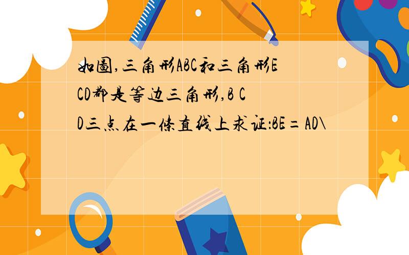 如图,三角形ABC和三角形ECD都是等边三角形,B C D三点在一条直线上求证：BE=AD\