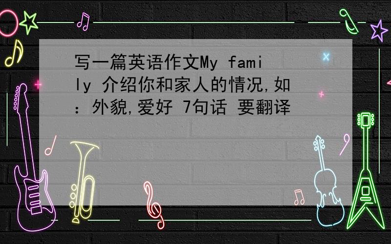 写一篇英语作文My family 介绍你和家人的情况,如：外貌,爱好 7句话 要翻译