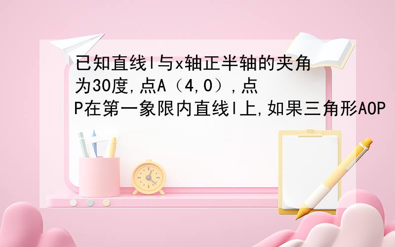 已知直线l与x轴正半轴的夹角为30度,点A（4,0）,点P在第一象限内直线l上,如果三角形AOP