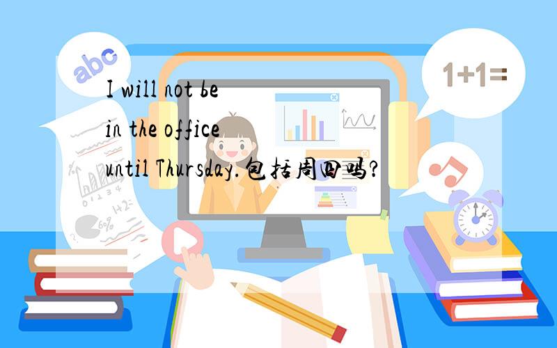 I will not be in the office until Thursday.包括周四吗?