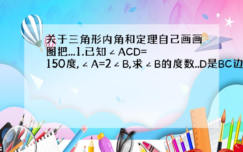 关于三角形内角和定理自己画画图把...1.已知∠ACD=150度,∠A=2∠B,求∠B的度数..D是BC边外一延长线..