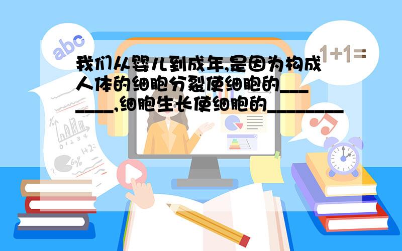 我们从婴儿到成年,是因为构成人体的细胞分裂使细胞的_______,细胞生长使细胞的________