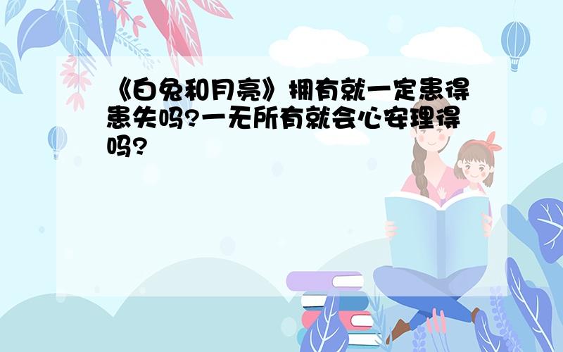 《白兔和月亮》拥有就一定患得患失吗?一无所有就会心安理得吗?