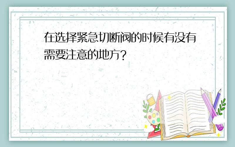 在选择紧急切断阀的时候有没有需要注意的地方?