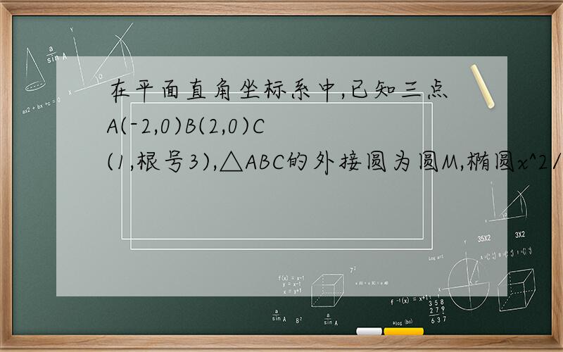 在平面直角坐标系中,已知三点A(-2,0)B(2,0)C(1,根号3),△ABC的外接圆为圆M,椭圆x^2/4+y^2/