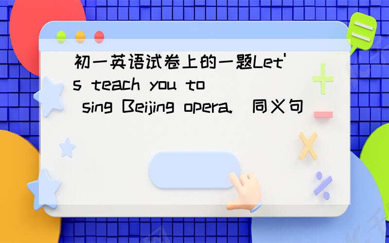 初一英语试卷上的一题Let's teach you to sing Beijing opera.(同义句）______