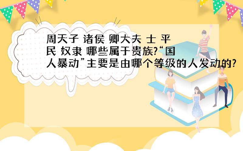 周天子 诸侯 卿大夫 士 平民 奴隶 哪些属于贵族?“国人暴动”主要是由哪个等级的人发动的?