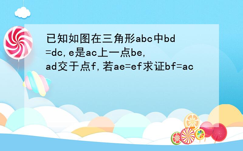 已知如图在三角形abc中bd=dc,e是ac上一点be,ad交于点f,若ae=ef求证bf=ac