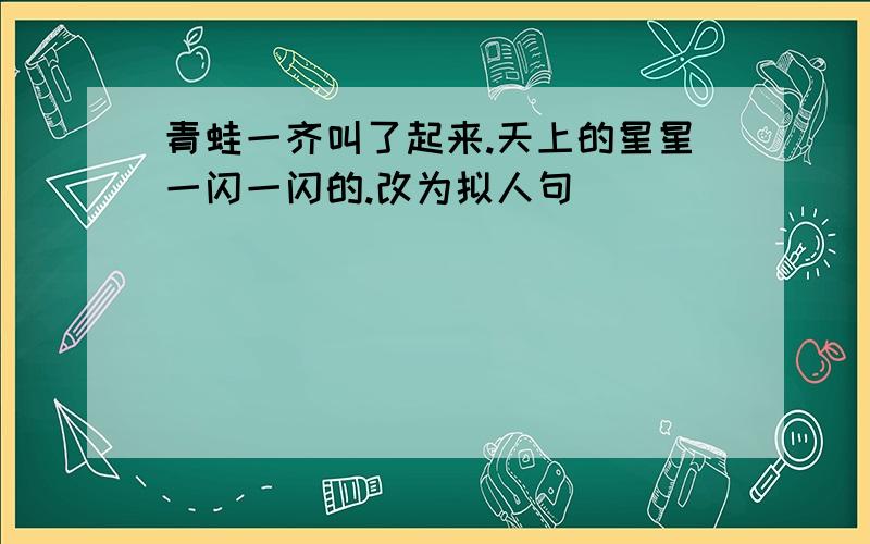 青蛙一齐叫了起来.天上的星星一闪一闪的.改为拟人句