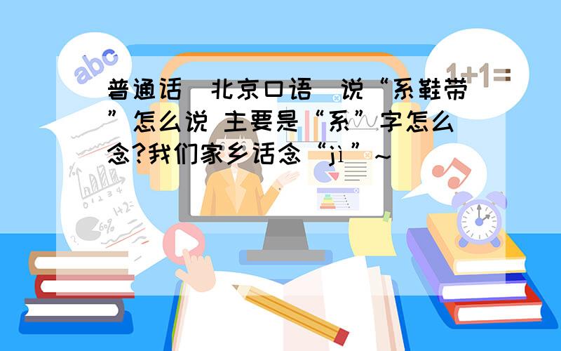 普通话（北京口语）说“系鞋带”怎么说 主要是“系”字怎么念?我们家乡话念“jì”~