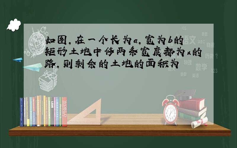 如图,在一个长为a,宽为b的矩形土地中修两条宽度都为x的路,则剩余的土地的面积为