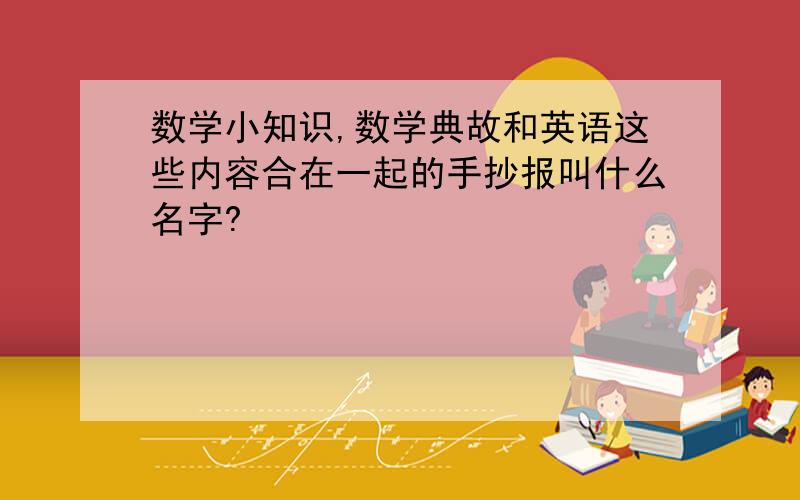 数学小知识,数学典故和英语这些内容合在一起的手抄报叫什么名字?