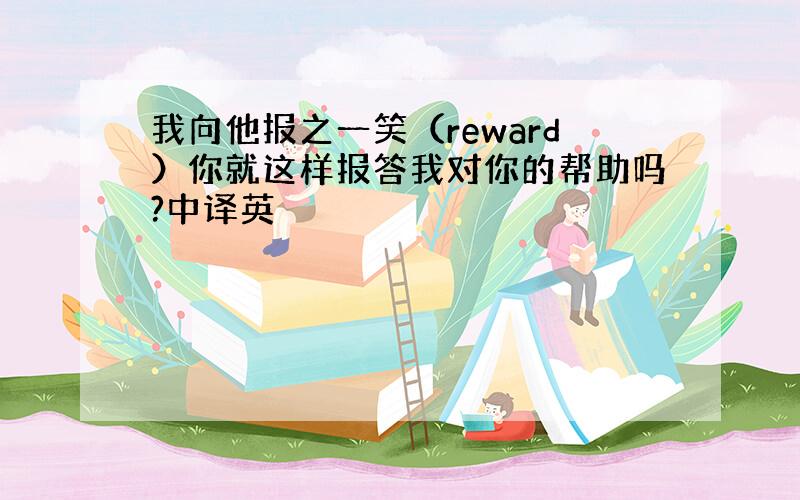 我向他报之一笑（reward）你就这样报答我对你的帮助吗?中译英