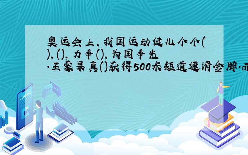 奥运会上,我国运动健儿个个(),(),力争(),为国争光.王蒙果真()获得500米短道速滑金牌.而有些国家派了不少运动员