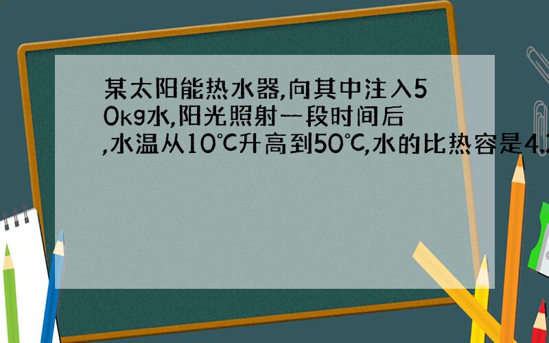 某太阳能热水器,向其中注入50kg水,阳光照射一段时间后,水温从10℃升高到50℃,水的比热容是4.2×10∧3J╱（k