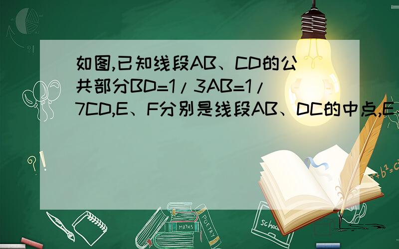 如图,已知线段AB、CD的公共部分BD=1/3AB=1/7CD,E、F分别是线段AB、DC的中点,E、F的距离是8cm,