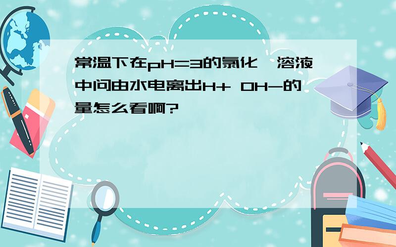 常温下在pH=3的氯化铵溶液中问由水电离出H+ OH-的量怎么看啊?