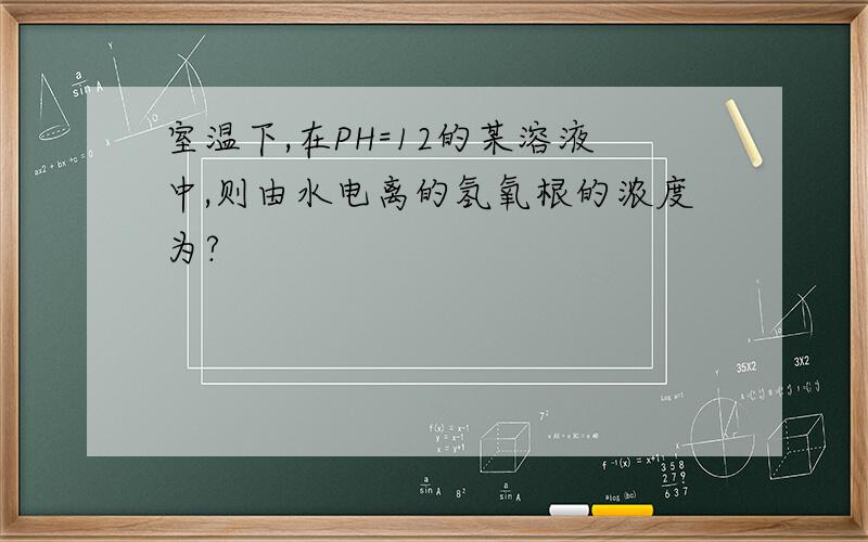 室温下,在PH=12的某溶液中,则由水电离的氢氧根的浓度为?