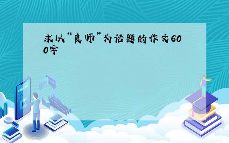 求以“良师”为话题的作文600字