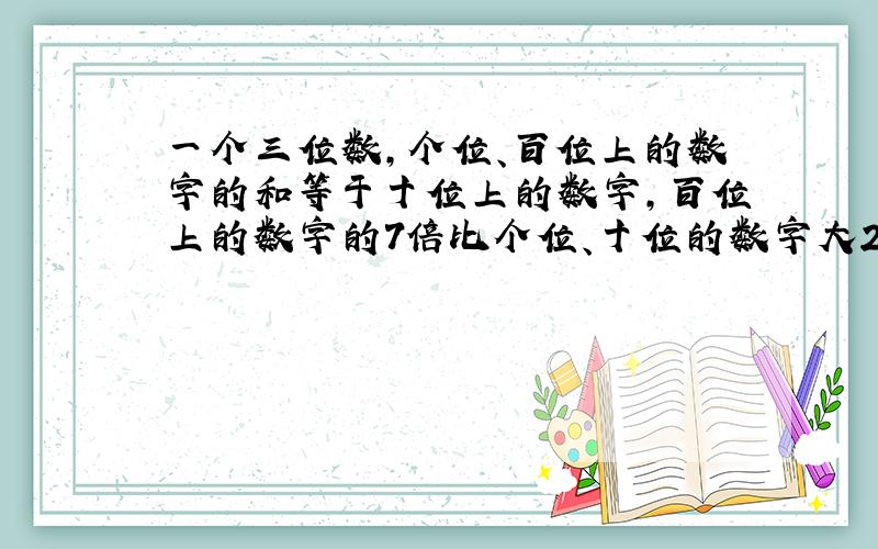 一个三位数,个位、百位上的数字的和等于十位上的数字,百位上的数字的7倍比个位、十位的数字大2,看补充