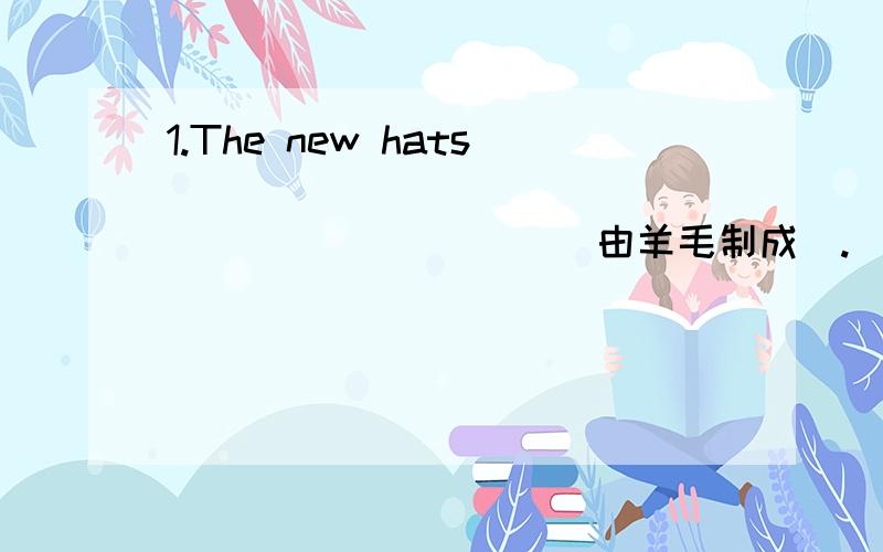 1.The new hats _____ _____ ___ _______(由羊毛制成).