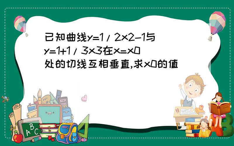 已知曲线y=1/2x2-1与y=1+1/3x3在x=x0处的切线互相垂直,求x0的值