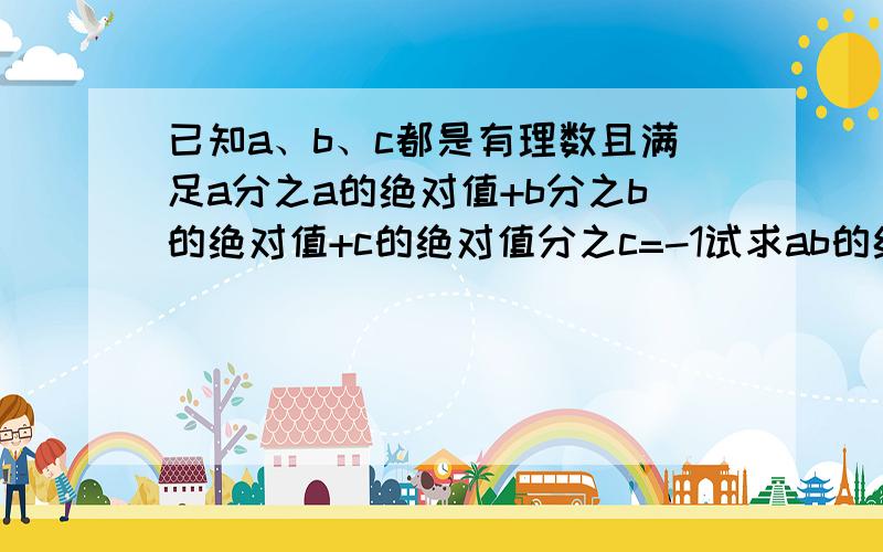 已知a、b、c都是有理数且满足a分之a的绝对值+b分之b的绝对值+c的绝对值分之c=-1试求ab的绝对值分之ab+bc的