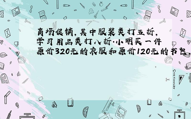 商场促销,其中服装类打五折,学习用品类打八折.小明买一件原价320元的衣服和原价120元的书包,实际多少