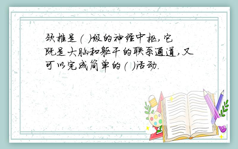 颈椎是( )级的神经中枢,它既是大脑和躯干的联系通道,又可以完成简单的( )活动.