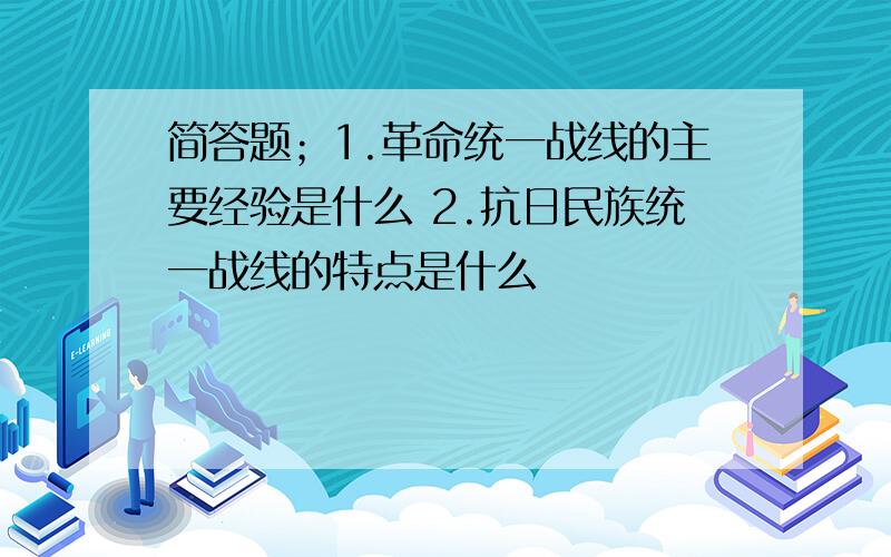 简答题；1.革命统一战线的主要经验是什么 2.抗日民族统一战线的特点是什么