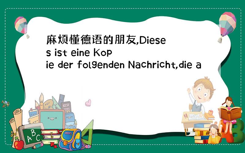 麻烦懂德语的朋友,Dieses ist eine Kopie der folgenden Nachricht,die a