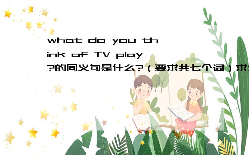 what do you think of TV play?的同义句是什么?（要求共七个词）求大神帮助