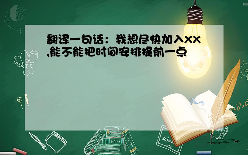 翻译一句话：我想尽快加入XX,能不能把时间安排提前一点