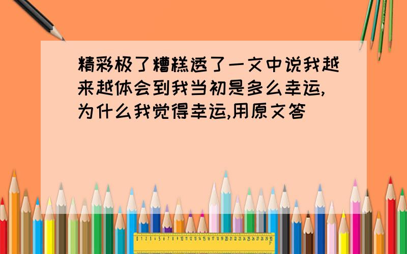 精彩极了糟糕透了一文中说我越来越体会到我当初是多么幸运,为什么我觉得幸运,用原文答