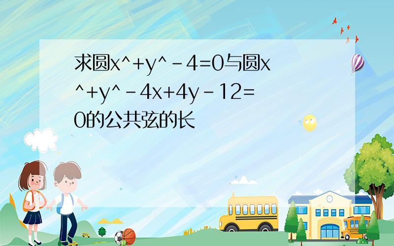 求圆x^+y^-4=0与圆x^+y^-4x+4y-12=0的公共弦的长