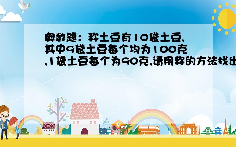 奥数题：称土豆有10袋土豆,其中9袋土豆每个均为100克,1袋土豆每个为90克,请用称的方法找出90克的那袋土豆,只能称