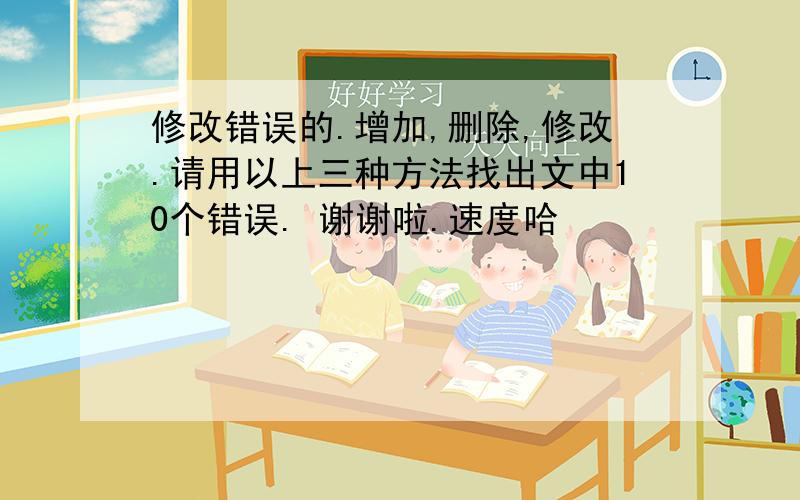 修改错误的.增加,删除,修改.请用以上三种方法找出文中10个错误. 谢谢啦.速度哈