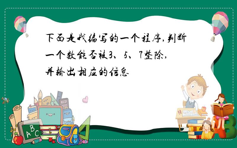 下面是我编写的一个程序,判断一个数能否被3、5、7整除,并输出相应的信息