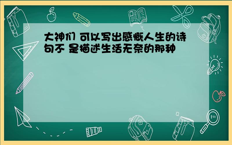 大神们 可以写出感慨人生的诗句不 是描述生活无奈的那种