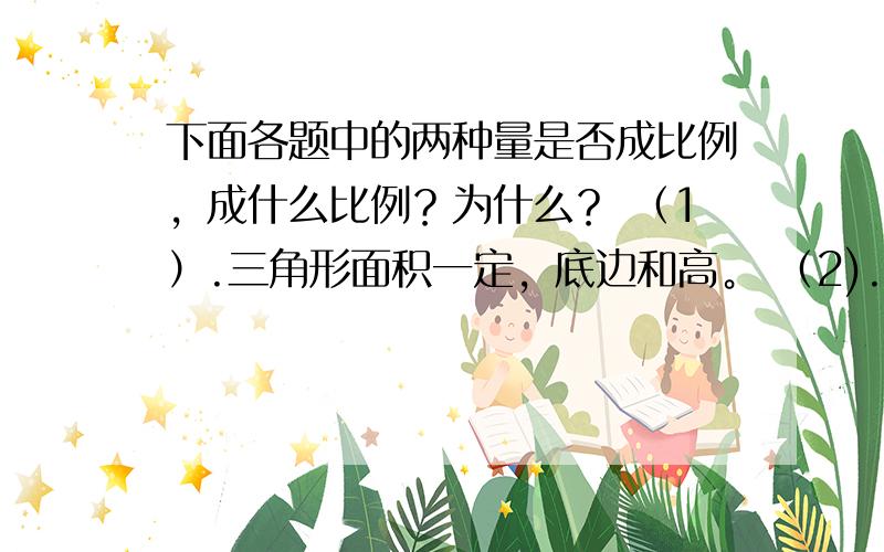 下面各题中的两种量是否成比例，成什么比例？为什么？ （1）.三角形面积一定，底边和高。 （2).小麦每公顷产量一定，种小