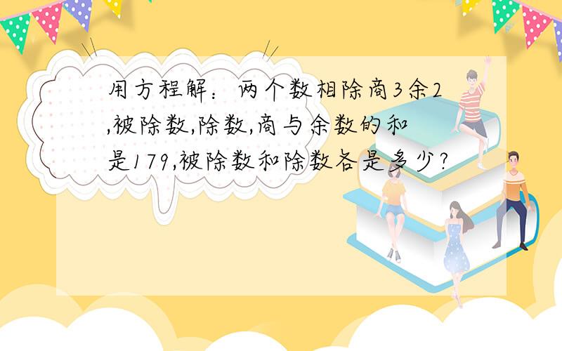 用方程解：两个数相除商3余2,被除数,除数,商与余数的和是179,被除数和除数各是多少?