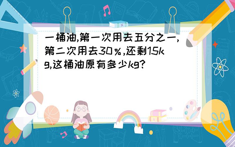 一桶油,第一次用去五分之一,第二次用去30％,还剩15kg,这桶油原有多少kg?