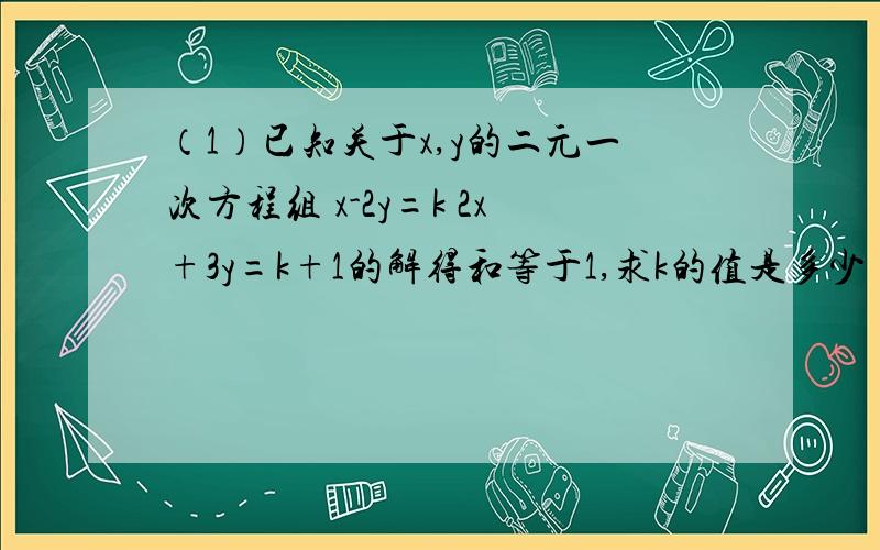 （1）已知关于x,y的二元一次方程组 x-2y=k 2x+3y=k+1的解得和等于1,求k的值是多少