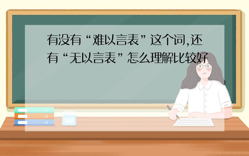 有没有“难以言表”这个词,还有“无以言表”怎么理解比较好