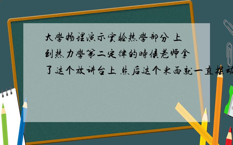 大学物理演示实验热学部分 上到热力学第二定律的时候老师拿了这个放讲台上 然后这个东西就一直摆动 并且管子里的液体会上升.