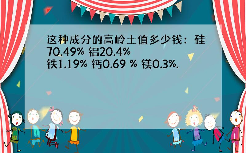 这种成分的高岭土值多少钱：硅70.49% 铝20.4% 铁1.19% 钙0.69 % 镁0.3%.