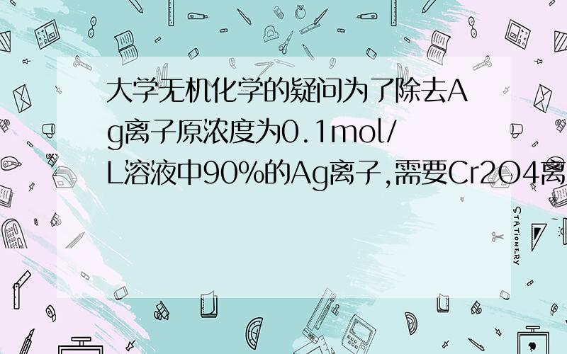 大学无机化学的疑问为了除去Ag离子原浓度为0.1mol/L溶液中90%的Ag离子,需要Cr2O4离子的浓度是?问：怎样判